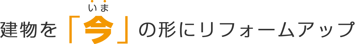 建物を「今」の形にリフォームアップ